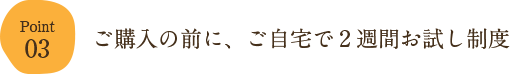 03.ご購入の前に、ご自宅で2週間お試し制度