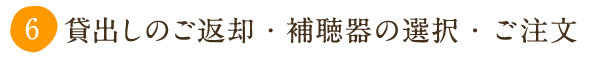 ⑥ 貸出しのご返却・補聴器の選択・ご注文